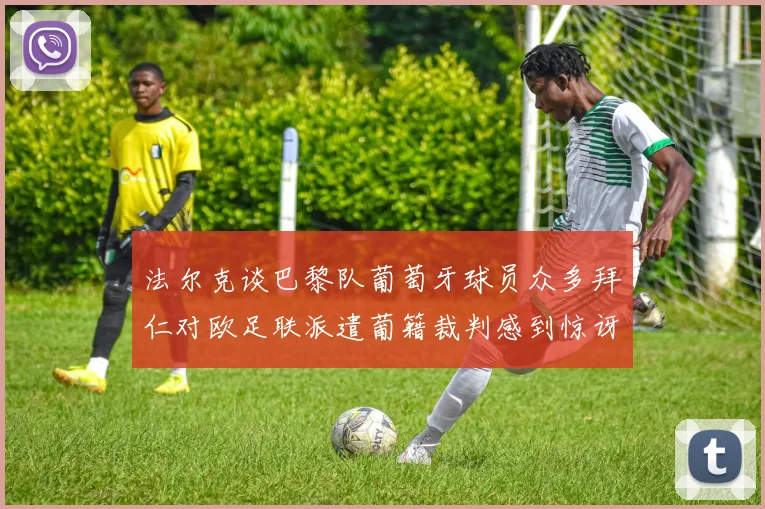 法尔克谈巴黎队葡萄牙球员众多拜仁对欧足联派遣葡籍裁判感到惊讶