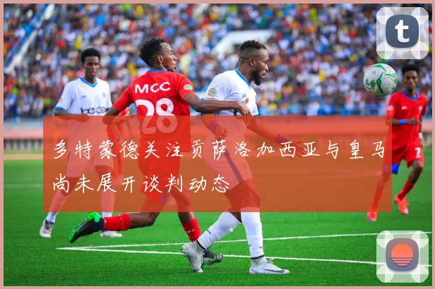 多特蒙德关注贡萨洛加西亚与皇马尚未展开谈判动态