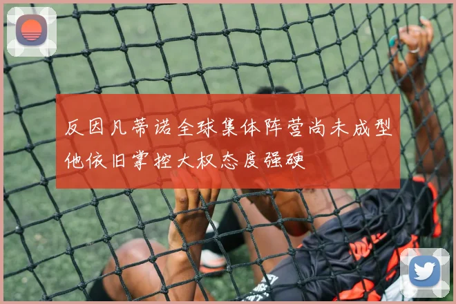 反因凡蒂诺全球集体阵营尚未成型他依旧掌控大权态度强硬