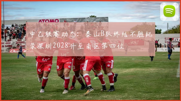 中乙联赛动态:泰山B队终结不胜纪录深圳2028升至南区第四位
