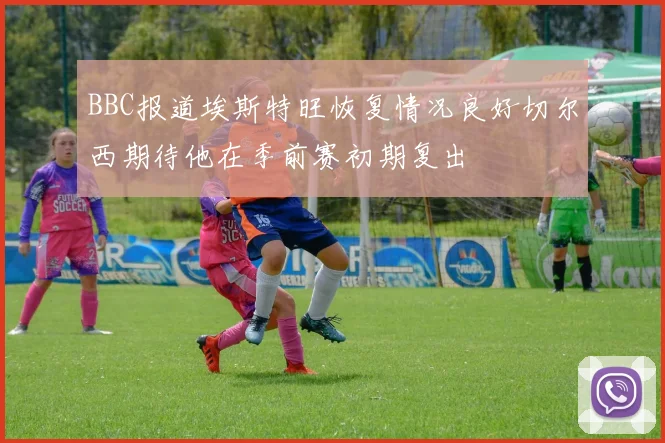 BBC报道埃斯特旺恢复情况良好切尔西期待他在季前赛初期复出
