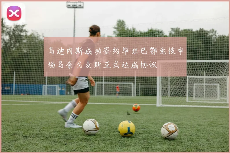 乌迪内斯成功签约毕尔巴鄂竞技中场乌奈戈麦斯正式达成协议
