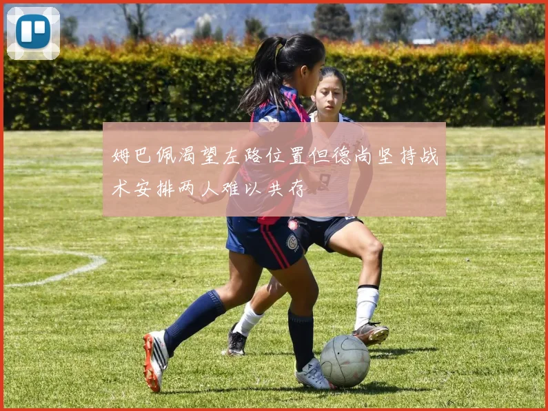 姆巴佩渴望左路位置但德尚坚持战术安排两人难以共存