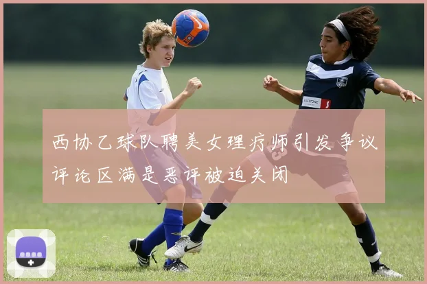 西协乙球队聘美女理疗师引发争议评论区满是恶评被迫关闭