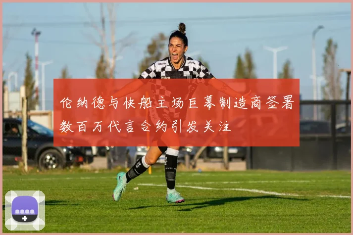 伦纳德与快船主场巨幕制造商签署数百万代言合约引发关注