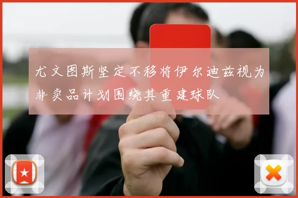 尤文图斯坚定不移将伊尔迪兹视为非卖品计划围绕其重建球队