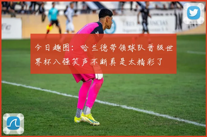 今日趣图:哈兰德带领球队晋级世界杯八强笑声不断真是太精彩了
