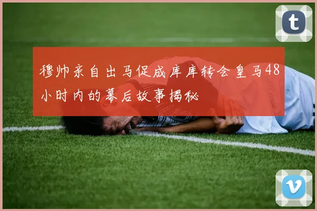 穆帅亲自出马促成库库转会皇马48小时内的幕后故事揭秘