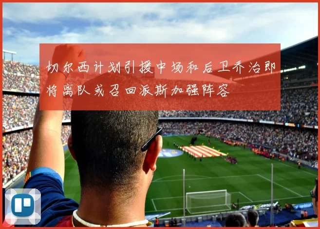 切尔西计划引援中场和后卫乔治即将离队或召回派斯加强阵容