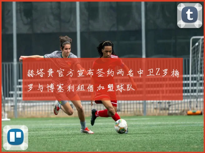 赫塔费官方宣布签约两名中卫Z罗梅罗与博塞利租借加盟球队