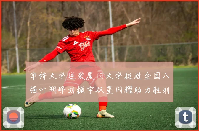 华侨大学逆袭厦门大学挺进全国八强叶润峰刘振宇双星闪耀助力胜利