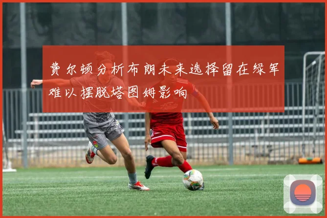 费尔顿分析布朗未来选择留在绿军难以摆脱塔图姆影响