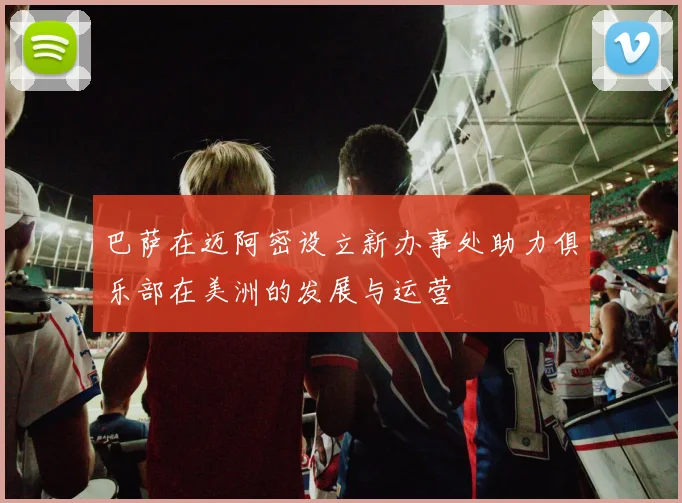 巴萨在迈阿密设立新办事处助力俱乐部在美洲的发展与运营