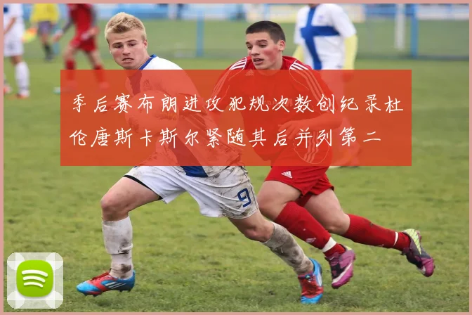 季后赛布朗进攻犯规次数创纪录杜伦唐斯卡斯尔紧随其后并列第二