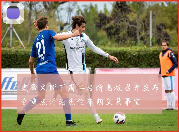 史蒂文斯下周二与新老板召开发布会重点讨论杰伦布朗交易事宜