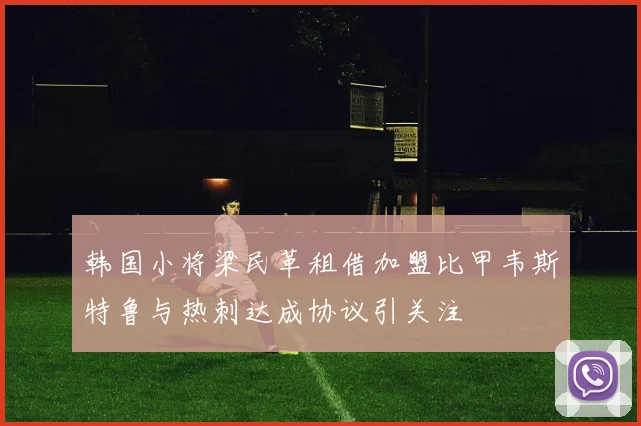 韩国小将梁民革租借加盟比甲韦斯特鲁与热刺达成协议引关注