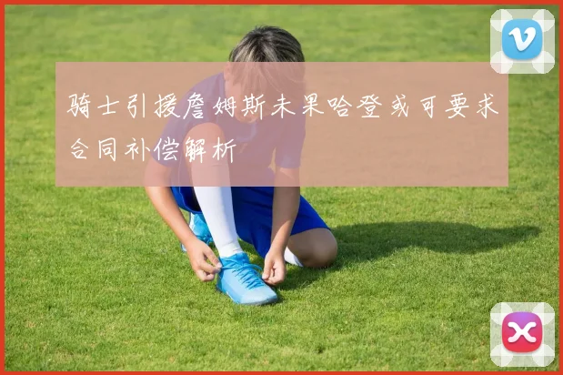 骑士引援詹姆斯未果哈登或可要求合同补偿解析