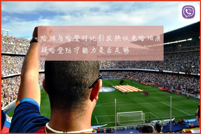 哈珀与哈登对比引发热议老哈珀质疑哈登防守能力是否足够