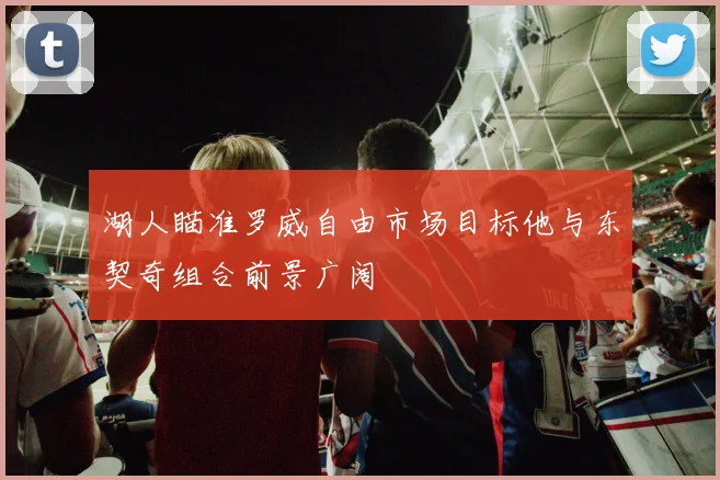 湖人瞄准罗威自由市场目标他与东契奇组合前景广阔