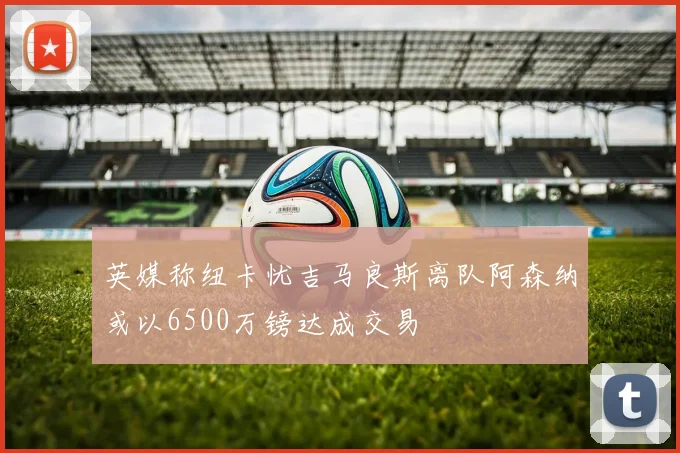 英媒称纽卡忧吉马良斯离队阿森纳或以6500万镑达成交易