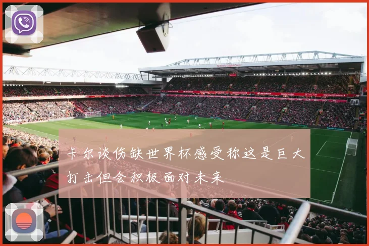 卡尔谈伤缺世界杯感受称这是巨大打击但会积极面对未来