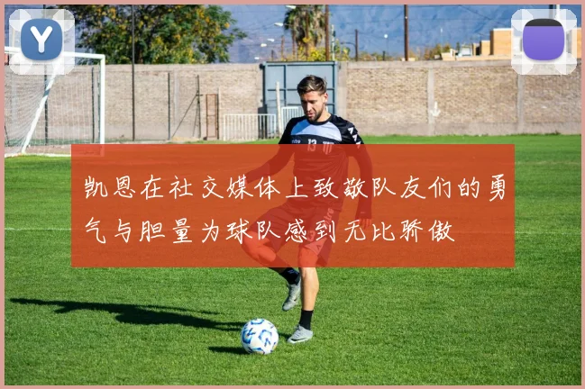 凯恩在社交媒体上致敬队友们的勇气与胆量为球队感到无比骄傲