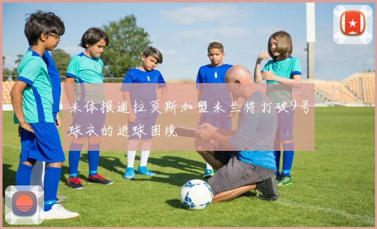 米体报道拉莫斯加盟米兰将打破9号球衣的进球困境