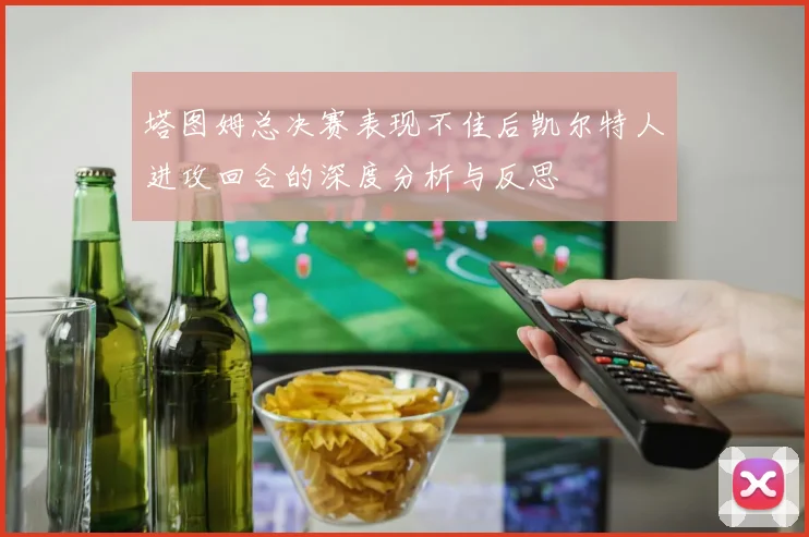 塔图姆总决赛表现不佳后凯尔特人进攻回合的深度分析与反思