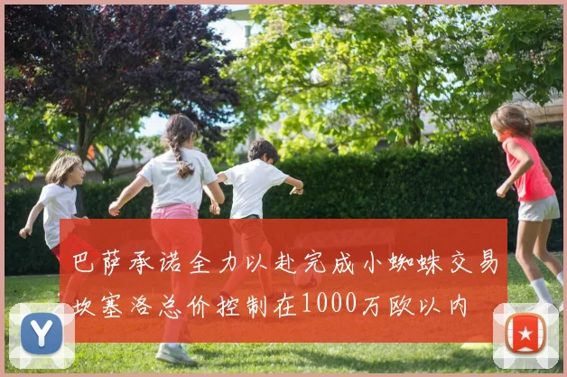 巴萨承诺全力以赴完成小蜘蛛交易坎塞洛总价控制在1000万欧以内