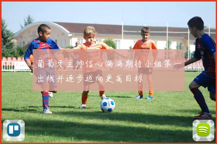 葡萄牙主帅信心满满期待小组第一出线并逐步迈向更高目标