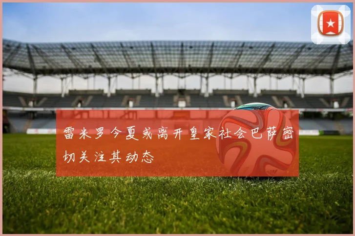 雷米罗今夏或离开皇家社会巴萨密切关注其动态