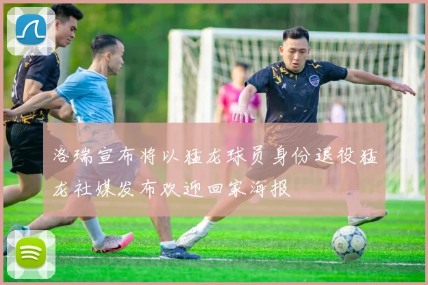 洛瑞宣布将以猛龙球员身份退役猛龙社媒发布欢迎回家海报