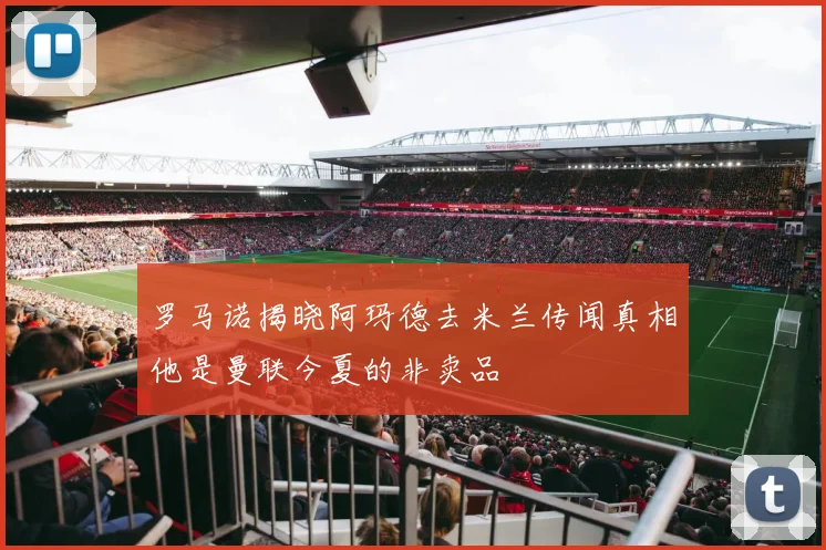 罗马诺揭晓阿玛德去米兰传闻真相他是曼联今夏的非卖品