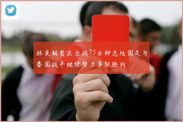 林良铭首发出战75分钟总结国足与泰国战平继续努力争取胜利