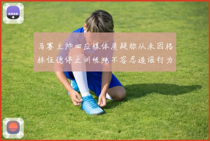马赛主帅回应媒体质疑称从未因格林伍德停止训练绝不容忍造谣行为