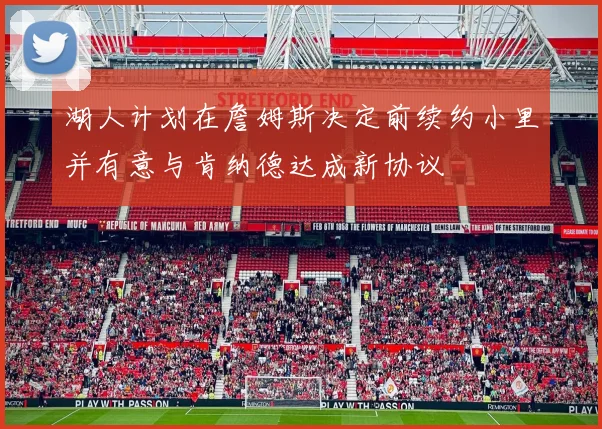 湖人计划在詹姆斯决定前续约小里并有意与肯纳德达成新协议