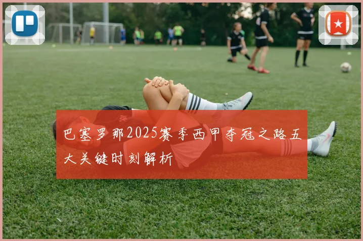 巴塞罗那2025赛季西甲夺冠之路五大关键时刻解析