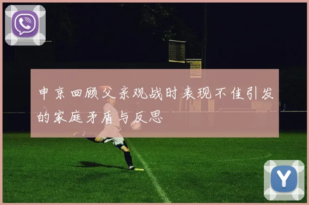 申京回顾父亲观战时表现不佳引发的家庭矛盾与反思